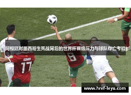 阿根廷对墨西哥生死战背后的世界杯晋级压力与球队存亡考验