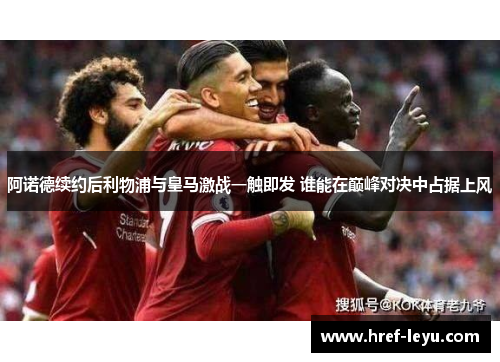 阿诺德续约后利物浦与皇马激战一触即发 谁能在巅峰对决中占据上风