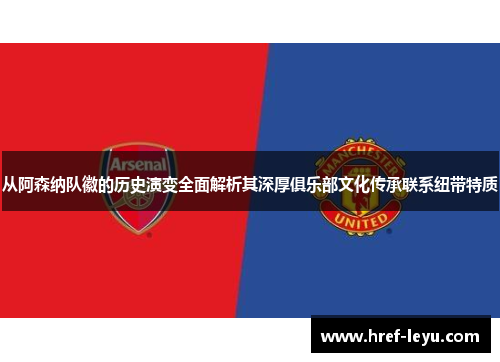 从阿森纳队徽的历史演变全面解析其深厚俱乐部文化传承联系纽带特质