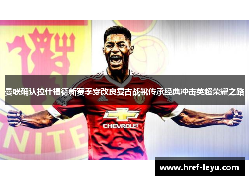 曼联确认拉什福德新赛季穿改良复古战靴传承经典冲击英超荣耀之路